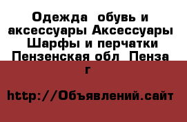 Одежда, обувь и аксессуары Аксессуары - Шарфы и перчатки. Пензенская обл.,Пенза г.